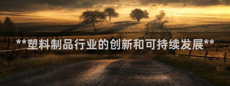 太阳成集团tyc234cc[主页]网：**塑料制品行业的创新