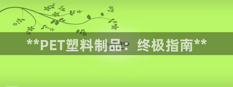 古天乐代言太阳网址：**PET塑料制品：终极指南**