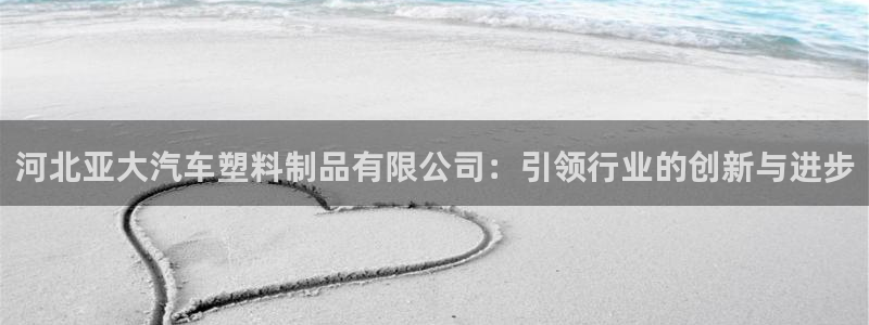 太阳gg娱选_2o5o26：河北亚大汽车塑料制品有限公司：引