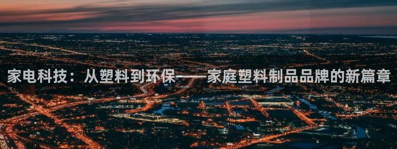 太阳集团董事长：家电科技：从塑料到环保——家庭塑料制品品牌的