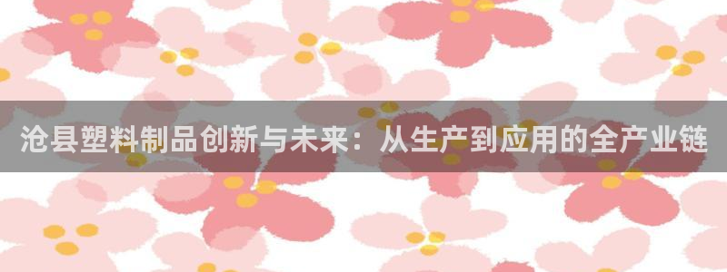 太阳神电子游戏平台：沧县塑料制品创新与未来：从生产到应用的全