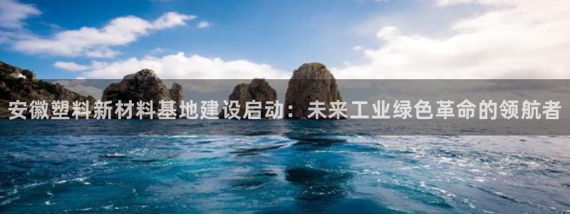 15vip太阳集团：安徽塑料新材料基地建设启动：未来工业绿色