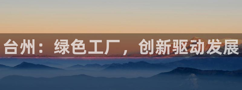 太阳集团娱乐官方网站下载：台州：绿色工厂，创新驱动发展