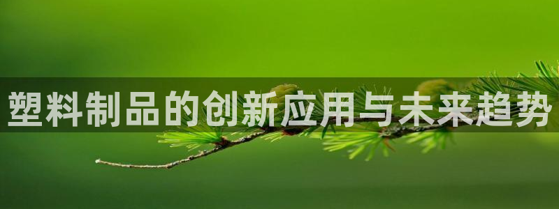 太阳集团的老总是谁：塑料制品的创新应用与未来趋势