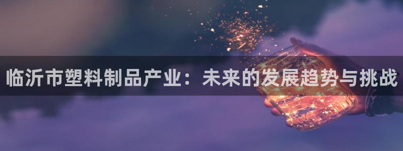 太阳http下载：临沂市塑料制品产业：未来的发展趋势与挑战