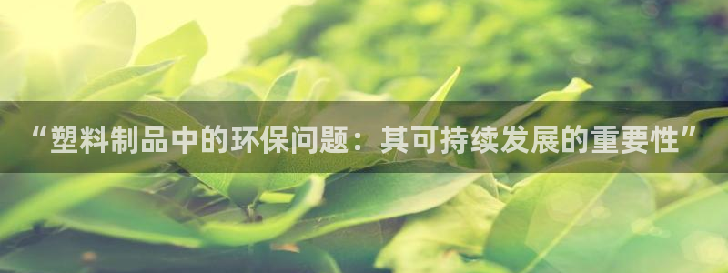 太阳集团游戏官方8722：“塑料制品中的环保问题：其可持续发