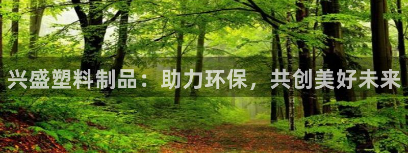 太阳集团tcy8722贵宾会：兴盛塑料制品：助力环保，共创美