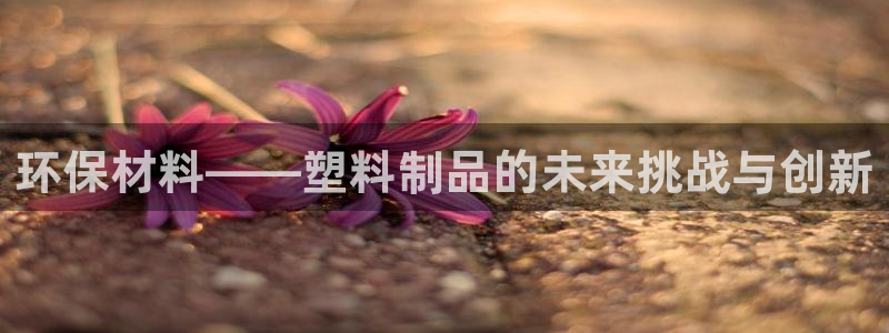太阳集团下载链接怎么下载：环保材料——塑料制品的未来挑战与创