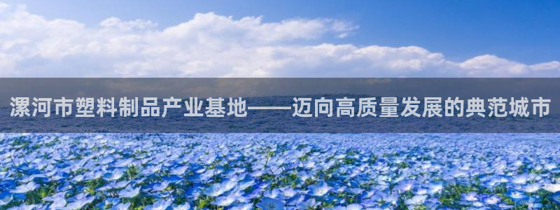 古天乐代言太阳网址：漯河市塑料制品产业基地——迈向高质量发展