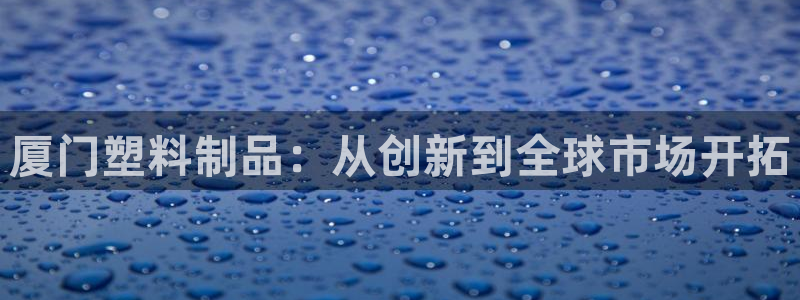 太阳集团城娱：厦门塑料制品：从创新到全球市场开拓
