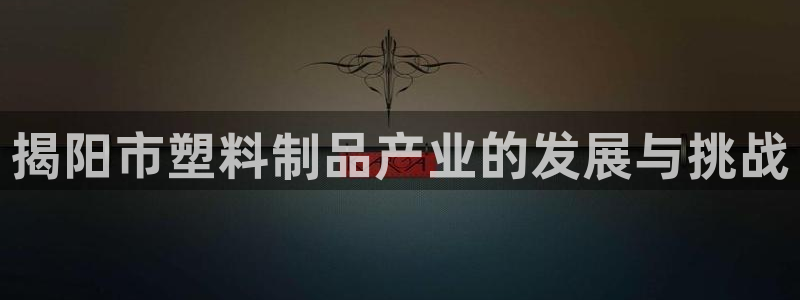 太阳集团市值：揭阳市塑料制品产业的发展与挑战