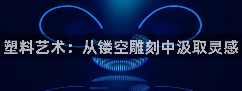 太阳成集团网址 app：塑料艺术：从镂空雕刻中汲取灵感