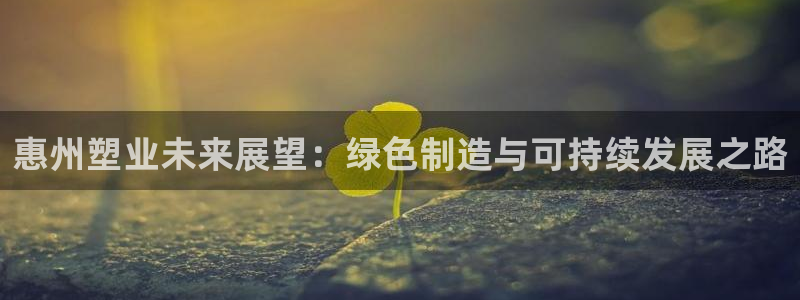 太阳集团官网导航下载：惠州塑业未来展望：绿色制造与可持续发展