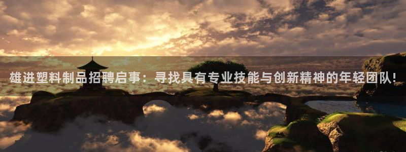 太阳成集团不能提现：雄进塑料制品招聘启事：寻找具有专业技能与