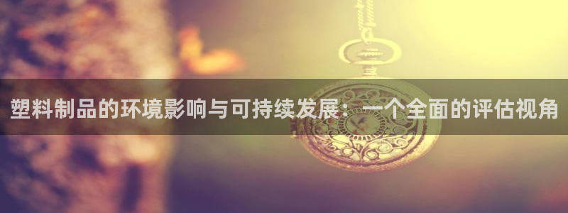 太阳集团城官网1407：塑料制品的环境影响与可持续发展：一个