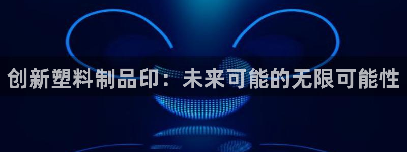 古天乐代言的太阳集团城网址：创新塑料制品印：未来可能的无限可