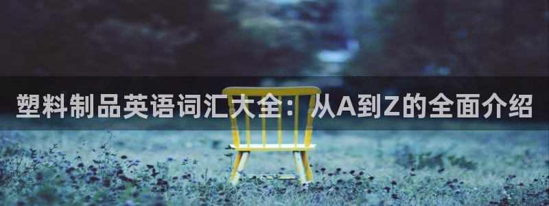太阳集团网站：塑料制品英语词汇大全：从A到Z的全面介绍
