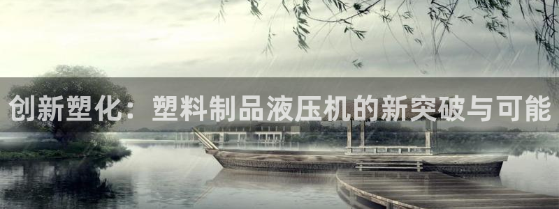 太阳诚集团是什么：创新塑化：塑料制品液压机的新突破与可能
