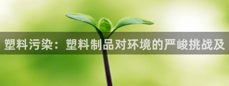 太阳商城贵宾会：塑料污染：塑料制品对环境的严峻挑战及