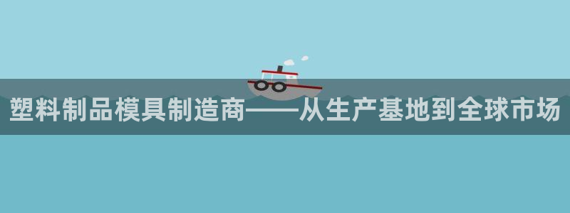太阳集团游戏城旧版2.1.9：塑料制品模具制造商——从生产基