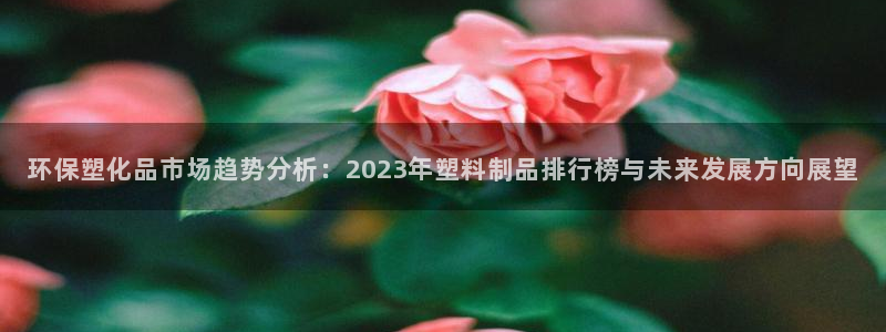 太阳集团游戏城旧版1382：环保塑化品市场趋势分析：2023