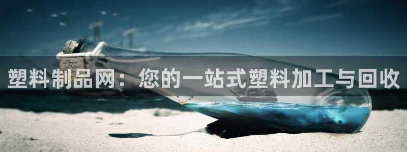 太阳集团app十佳平台：塑料制品网：您的一站式塑料加工与回收