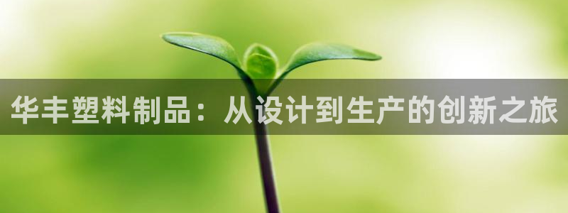 太阳集团官网导航首页：华丰塑料制品：从设计到生产的创新之旅