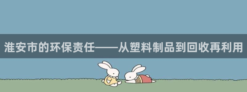 古天乐只有太阳能黑：淮安市的环保责任——从塑料制品到回收再利