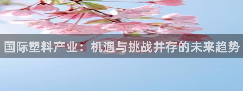 太阳集团董事长的儿子照片：国际塑料产业：机遇与挑战并存的未来